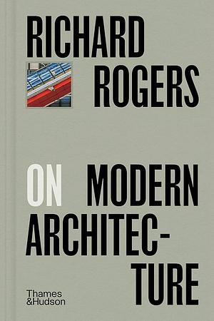 Richard Rogers on Modern Architecture by Richard Rogers