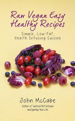 Raw Vegan Easy Healthy Recipes: Simple, Low-Fat, Health-Infusing Cuisine by John McCabe