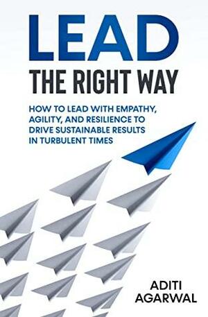 Lead The Right Way: How to Lead With Empathy, Agility, and Resilience to Drive Sustainable Results in Turbulent Times (Leadership Coaching) by Aditi Agarwal