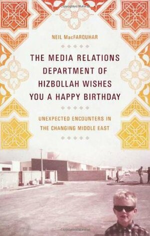 The Media Relations Department of Hizbollah Wishes You a Happy Birthday: Unexpected Encounters in the Changing Middle East by Neil MacFarquhar