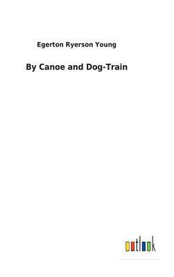 By Canoe and Dog-Train by Egerton Ryerson Young