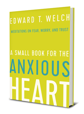 A Small Book for the Anxious Heart: Meditations on Fear, Worry, and Trust by Edward T. Welch
