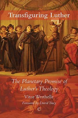 Transfiguring Luther: The Planetary Promise of Luther's Theology by Vitor Westhelle
