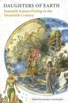 Daughters of Earth: Feminist Science Fiction in the Twentieth Century by Justine Larbalestier
