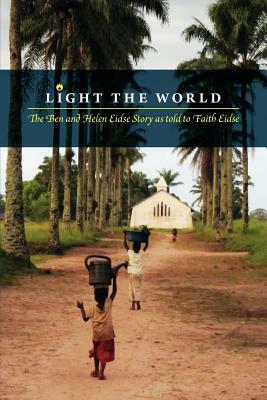 Light the World: The Ben and Helen Eidse Story as told to Faith Eidse by Faith Eidse