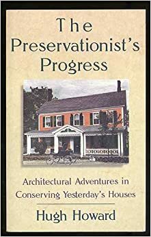 The Preservationist's Progress: Architectural Adventures in Conserving Yesterday's Houses by Hugh Howard