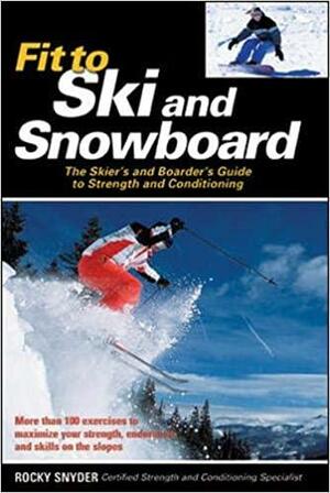 Fit to Ski & Snowboard: The Skier's and Boarder's Guide to Strength and Conditioning by Rocky Snyder