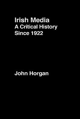 Irish Media: A Critical History since 1922 by John Horgan