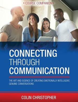 Connecting Through Communication Course Companion: The Art And Science Of Creating Emotionally Intelligent, Genuine Conversations by Colin Christopher