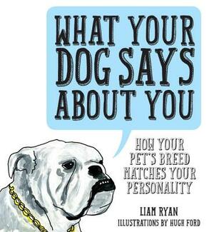 What Your Dog Says about You: How Your Pet's Breed Matches Your Personality by Liam Ryan