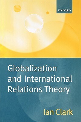 Globalization and International Relations Theory by Ian Clark