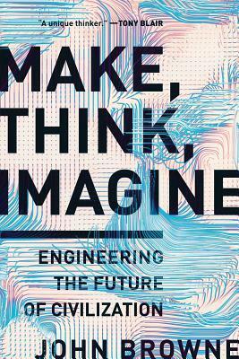 Make, Think, Imagine: Engineering the Future of Civilization by John Browne