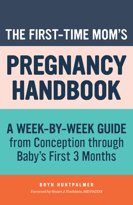 The First-Time Mom's Pregnancy Handbook: A Week-By-Week Guide from Conception Through Baby's First 3 Months by Bryn Huntpalmer