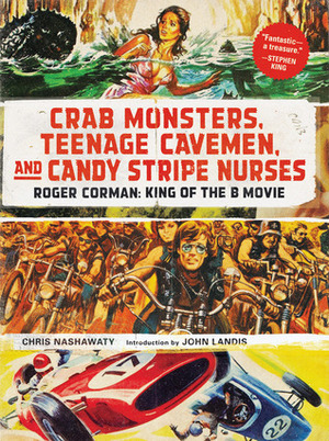 Crab Monsters, Teenage Cavemen, and Candy Stripe Nurses: Roger Corman, King of the B-Movie by John Landis, Chris Nashawaty