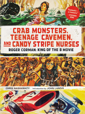 Crab Monsters, Teenage Cavemen, and Candy Stripe Nurses: Roger Corman, King of the B-Movie by Chris Nashawaty, John Landis