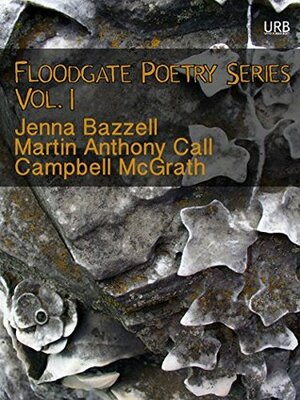 Floodgate Poetry Series Vol. 1: Three Chapbooks by Three Poets in a Single Volume by Jenna Bazzell, Andrew McFadyen-Ketchum, Martin Anthony Call, Campbell McGrath