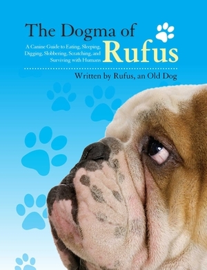 The Dogma of Rufus: A Canine Guide to Eating, Sleeping, Digging, Slobbering, Scratching, and Surviving with Humans by Zack Arnstein, Rufus, Larry Arnstein