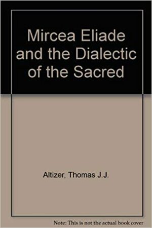 Mircea Eliade And The Dialectic Of The Sacred by Thomas J.J. Altizer