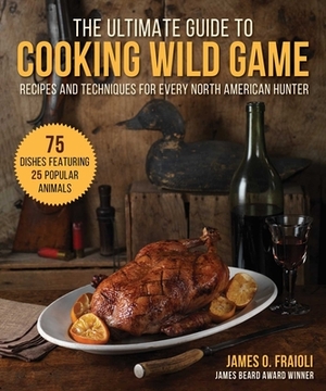 The Ultimate Guide to Cooking Wild Game: Recipes and Techniques for Every North American Hunter by James O. Fraioli
