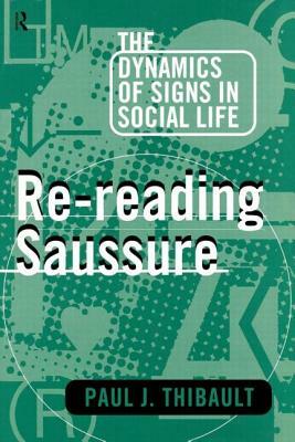 Re-Reading Saussure: The Dynamics of Signs in Social Life by Paul J. Thibault