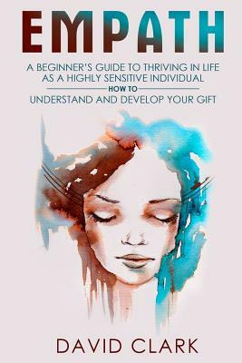 Empath: A Beginner's Guide to Thriving in Life as a Highly Sensitive Individual-How to Understand and Develop your Gift by David Clark