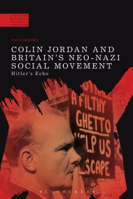 Colin Jordan and Britain's Neo-Nazi Movement: Hitler's Echo by Paul Jackson