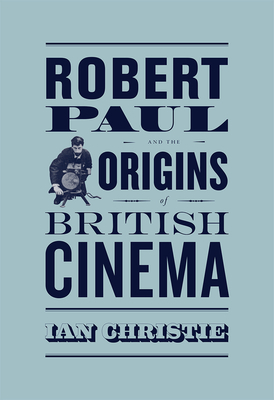 Robert Paul and the Origins of British Cinema by Ian Christie
