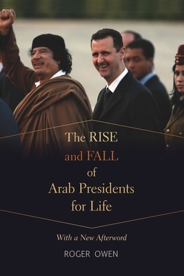The Rise and Fall of Arab Presidents for Life: With a New Afterword by Roger Owen