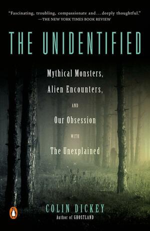 The Unidentified: Mythical Monsters, Alien Encounters, and Our Obsession with the Unexplained by Colin Dickey