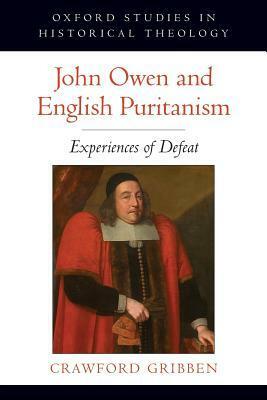 John Owen and English Puritanism: Experiences of Defeat by Crawford Gribben