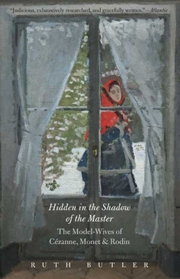 Hidden in the Shadow of the Master: The Model-Wives of Cézanne, Monet, and Rodin by Ruth Butler