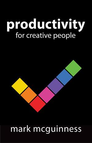 Productivity for Creative People: How to get creative work done in an always on world by Mark McGuinness, Mark McGuinness