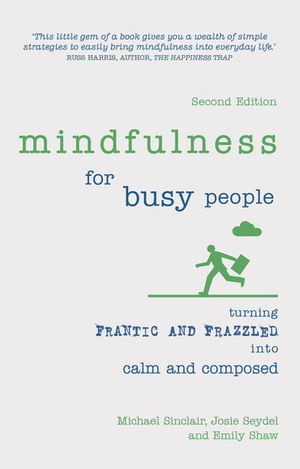 Mindfulness for Busy People: Turning Frantic and Frazzled Into Calm and Composed by Michael Sinclair, Josie Seydel