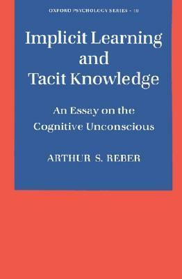 Implicit Learning and Tacit Knowledge: An Essay on the Cognitive Unconscious by Arthur S. Reber