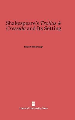 Shakespeare's Troilus & Cressida and Its Setting by Robert Kimbrough