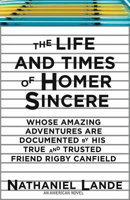 The Life and Times of Homer Sincere Whose Amazing Adventures Aredocumented by Hi: An American Novel by Nathaniel Lande