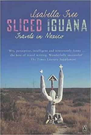 Sliced Iguana: Travels In Unknown Mexico by Isabella Tree