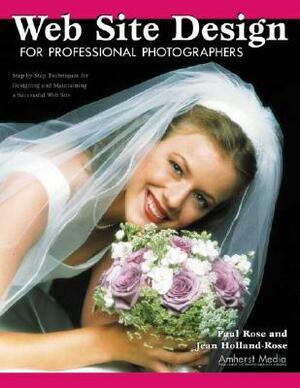 Web Site Design for Professional Photographers: Step-By-Step Techniques for Designing and Maintaining a Successful Web Site by Paul Rose, Jean Holland-Rose