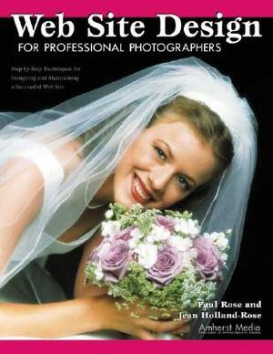 Web Site Design for Professional Photographers: Step-By-Step Techniques for Designing and Maintaining a Successful Web Site by Jean Holland-Rose, Paul Rose