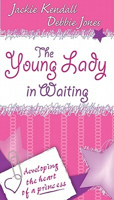 The Young Lady in Waiting: Developing the Heart of a Princess by Debby Jones, Jackie Kendall