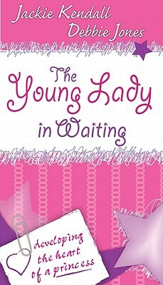 The Young Lady in Waiting: Developing the Heart of a Princess by Jackie Kendall, Debby Jones