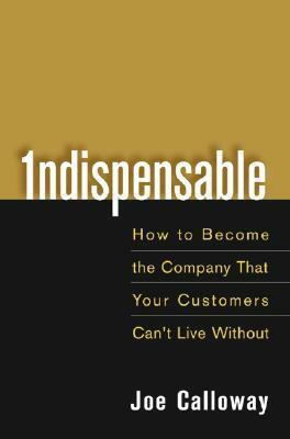 Indispensable: How to Become the Company That Your Customers Can't Live Without by Joe Calloway