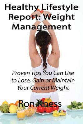 Healthy Lifestyle Report: Weight Management: Proven Tips You Can Use to Lose, Gain or Maintain Your Current Weight by Ron Kness