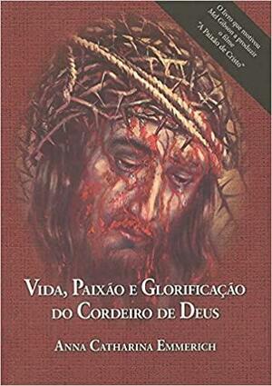 Vida, Paixão e Glorificação do Cordeiro de Deus by Anne Catherine Emmerich