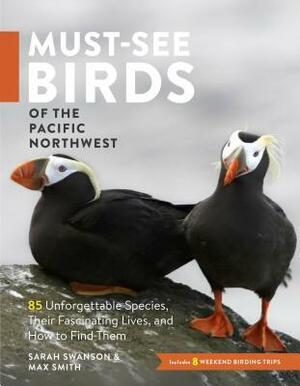 Must-See Birds of the Pacific Northwest: 85 Unforgettable Species, Their Fascinating Lives, and How to Find Them by Max Smith, Sarah Swanson
