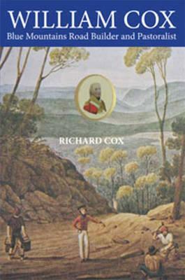 William Cox: Blue Mountains Road Builder and Pastoralist by Richard Cox