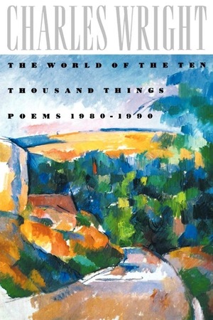 The World of the Ten Thousand Things: Poems 1980-1990 by Charles Wright