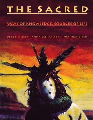 The Sacred: Ways of Knowledge Sources of Life by Nia Francisco, Anna Lee Walters, Peggy V. Beck, Peggy V. Beck