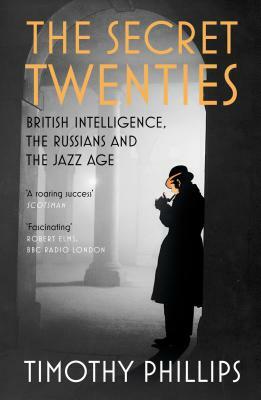 The Secret Twenties: British Intelligence, the Russians and the Jazz Age by Timothy Phillips