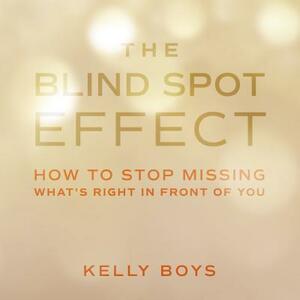 The Blind Spot Effect: How to Stop Missing What's Right in Front of You by Kelly Boys
